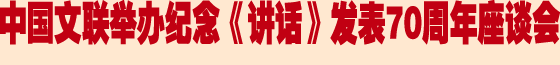 中國文聯(lián)舉辦紀(jì)念《講話》發(fā)表70周年座談會